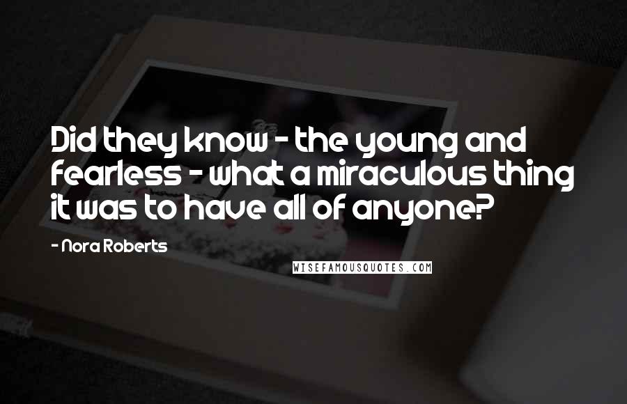 Nora Roberts Quotes: Did they know - the young and fearless - what a miraculous thing it was to have all of anyone?