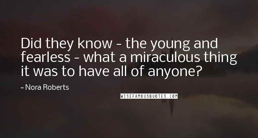 Nora Roberts Quotes: Did they know - the young and fearless - what a miraculous thing it was to have all of anyone?