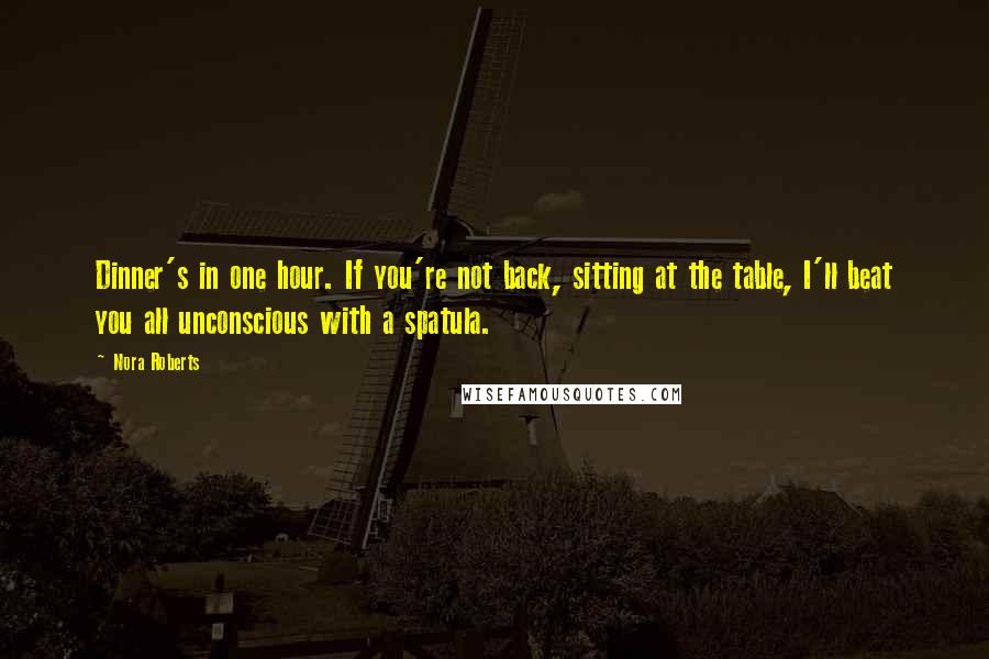 Nora Roberts Quotes: Dinner's in one hour. If you're not back, sitting at the table, I'll beat you all unconscious with a spatula.