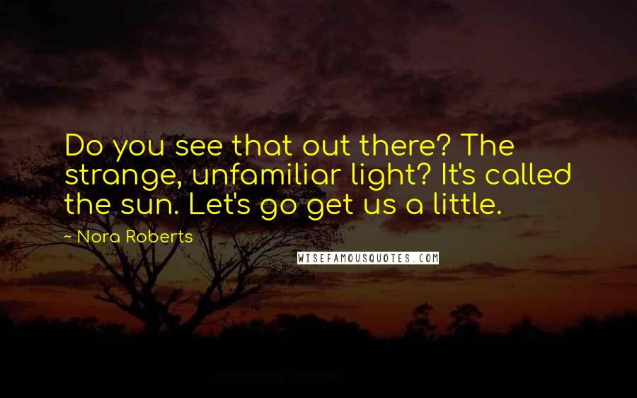 Nora Roberts Quotes: Do you see that out there? The strange, unfamiliar light? It's called the sun. Let's go get us a little.