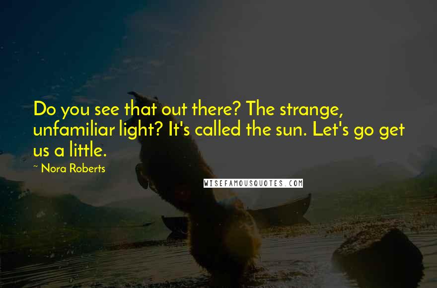 Nora Roberts Quotes: Do you see that out there? The strange, unfamiliar light? It's called the sun. Let's go get us a little.