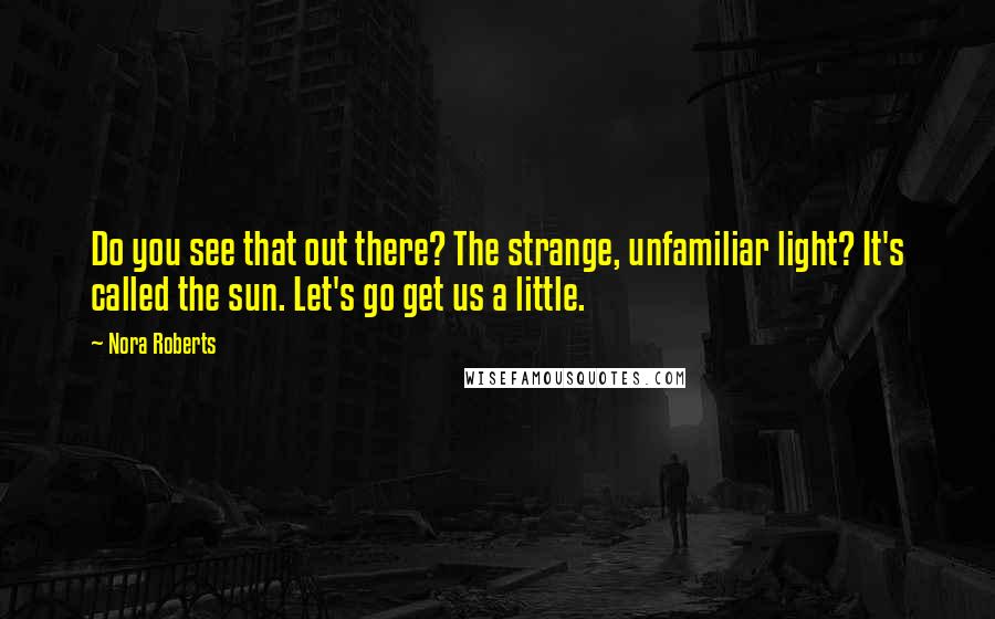 Nora Roberts Quotes: Do you see that out there? The strange, unfamiliar light? It's called the sun. Let's go get us a little.