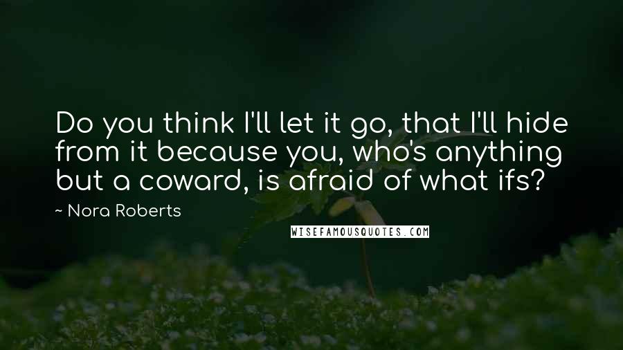 Nora Roberts Quotes: Do you think I'll let it go, that I'll hide from it because you, who's anything but a coward, is afraid of what ifs?