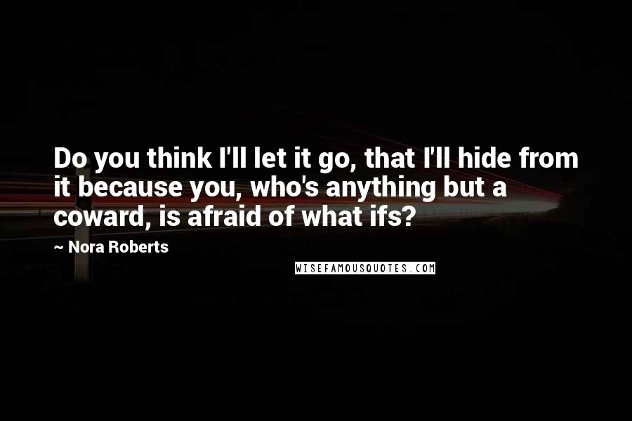 Nora Roberts Quotes: Do you think I'll let it go, that I'll hide from it because you, who's anything but a coward, is afraid of what ifs?