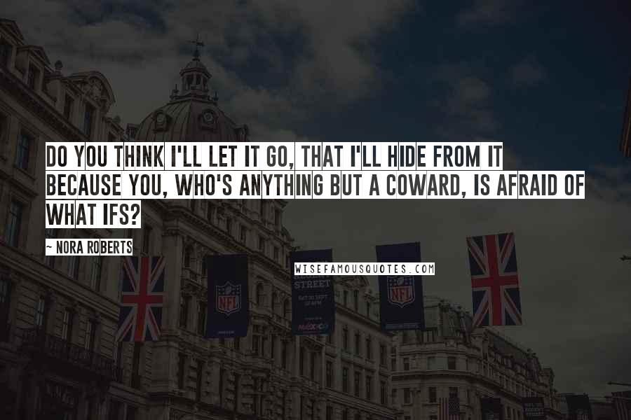 Nora Roberts Quotes: Do you think I'll let it go, that I'll hide from it because you, who's anything but a coward, is afraid of what ifs?