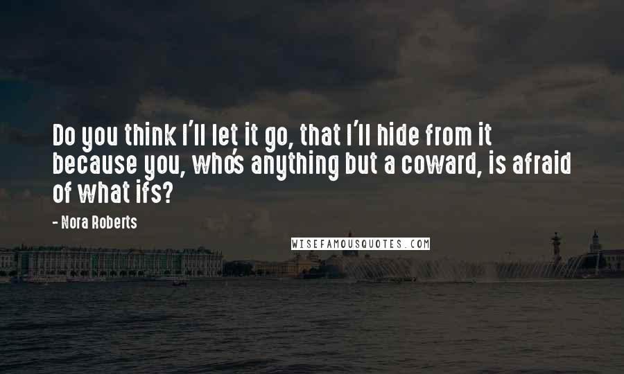 Nora Roberts Quotes: Do you think I'll let it go, that I'll hide from it because you, who's anything but a coward, is afraid of what ifs?