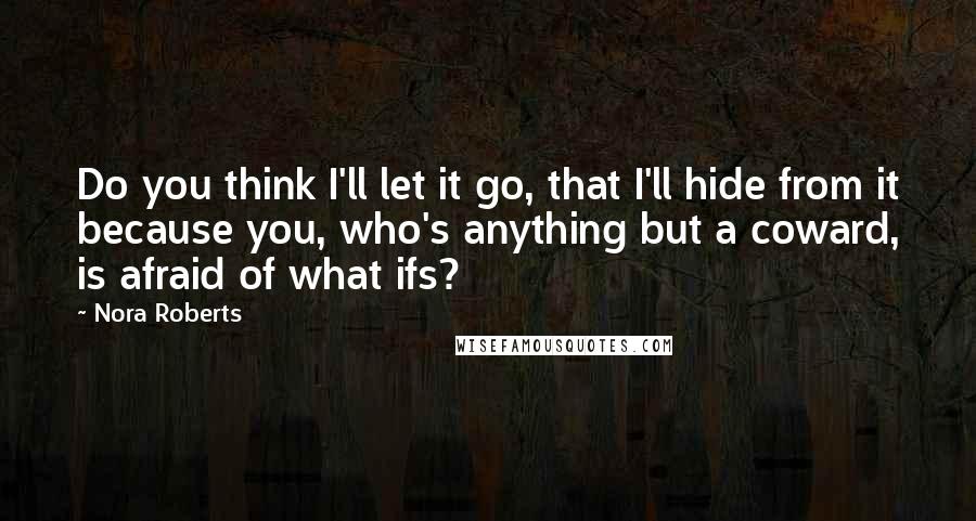 Nora Roberts Quotes: Do you think I'll let it go, that I'll hide from it because you, who's anything but a coward, is afraid of what ifs?