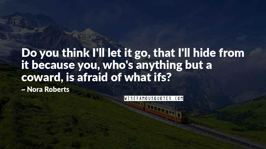 Nora Roberts Quotes: Do you think I'll let it go, that I'll hide from it because you, who's anything but a coward, is afraid of what ifs?