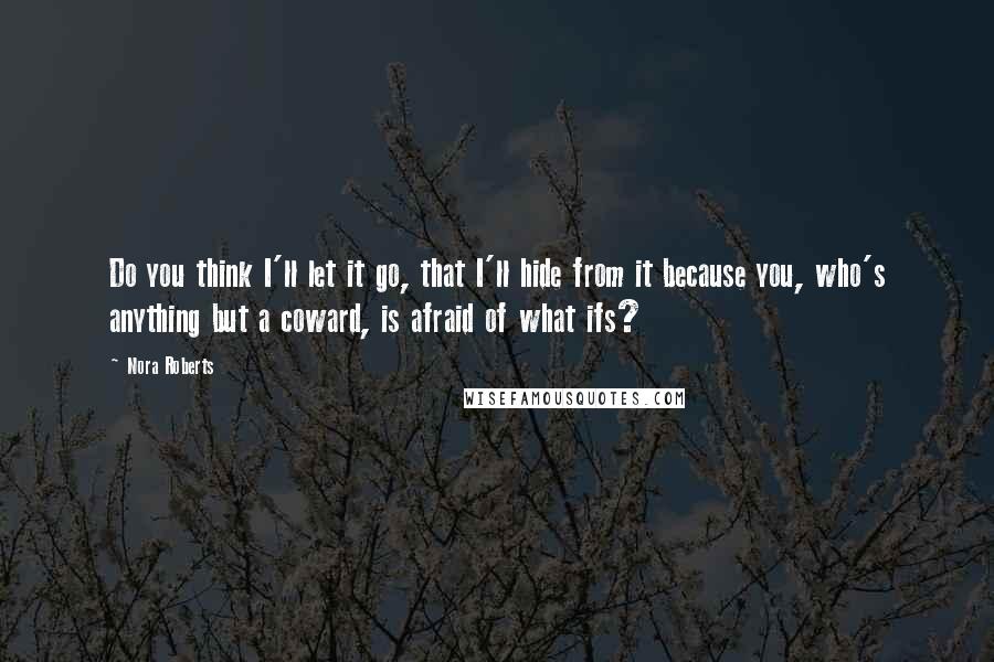 Nora Roberts Quotes: Do you think I'll let it go, that I'll hide from it because you, who's anything but a coward, is afraid of what ifs?