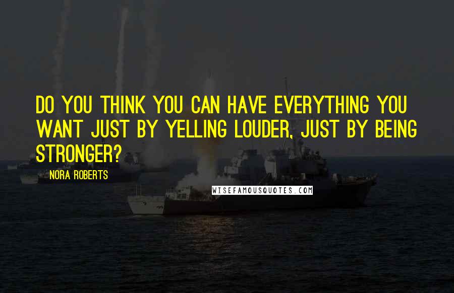 Nora Roberts Quotes: Do you think you can have everything you want just by yelling louder, just by being stronger?