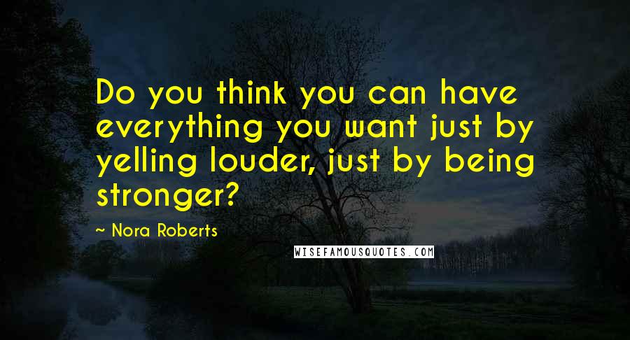 Nora Roberts Quotes: Do you think you can have everything you want just by yelling louder, just by being stronger?