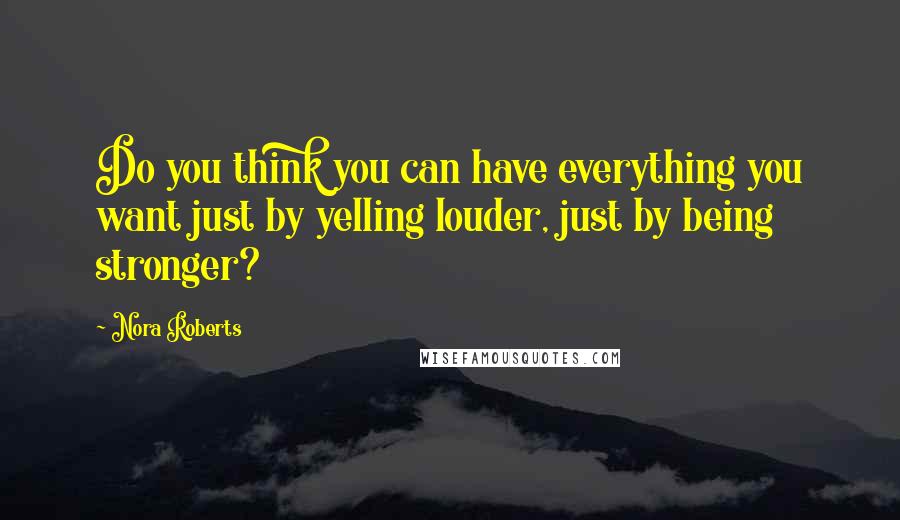 Nora Roberts Quotes: Do you think you can have everything you want just by yelling louder, just by being stronger?
