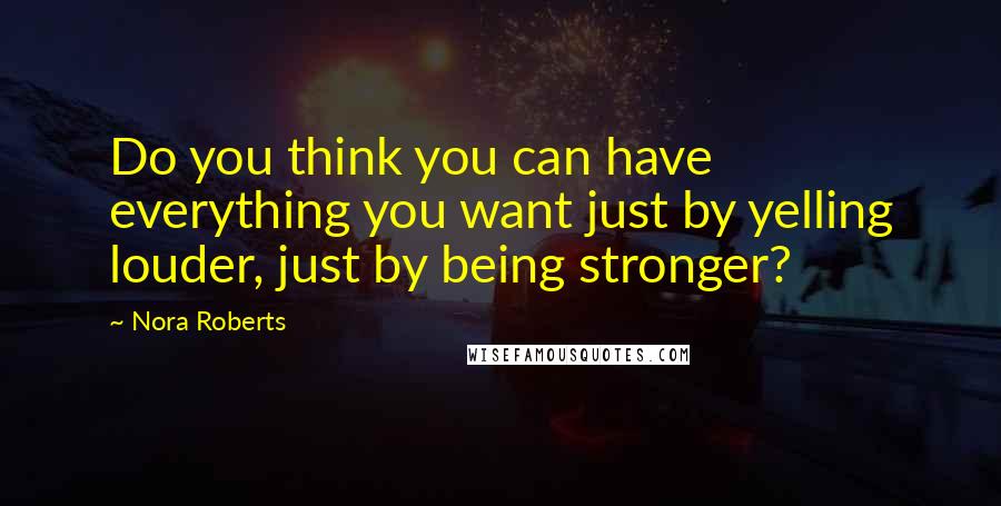 Nora Roberts Quotes: Do you think you can have everything you want just by yelling louder, just by being stronger?