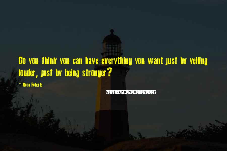 Nora Roberts Quotes: Do you think you can have everything you want just by yelling louder, just by being stronger?