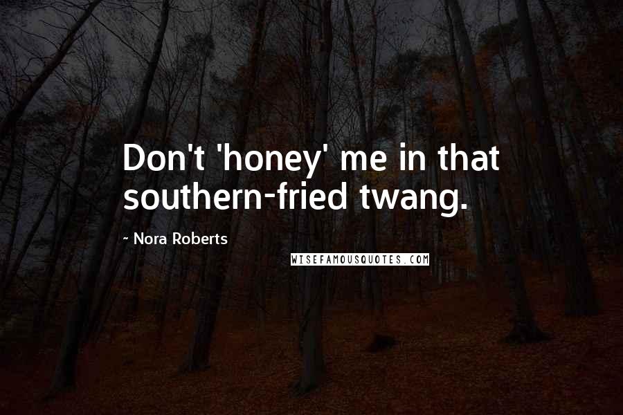 Nora Roberts Quotes: Don't 'honey' me in that southern-fried twang.