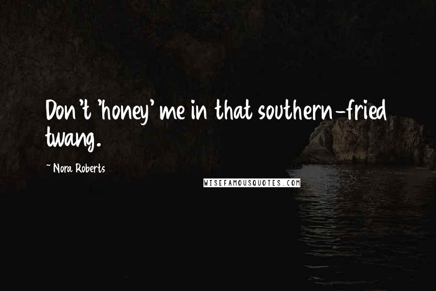 Nora Roberts Quotes: Don't 'honey' me in that southern-fried twang.