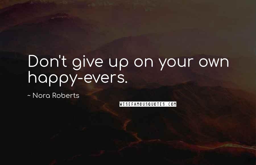 Nora Roberts Quotes: Don't give up on your own happy-evers.