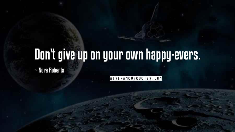 Nora Roberts Quotes: Don't give up on your own happy-evers.