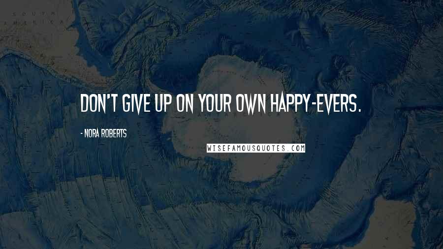 Nora Roberts Quotes: Don't give up on your own happy-evers.