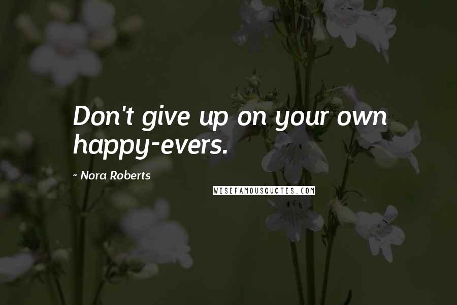 Nora Roberts Quotes: Don't give up on your own happy-evers.