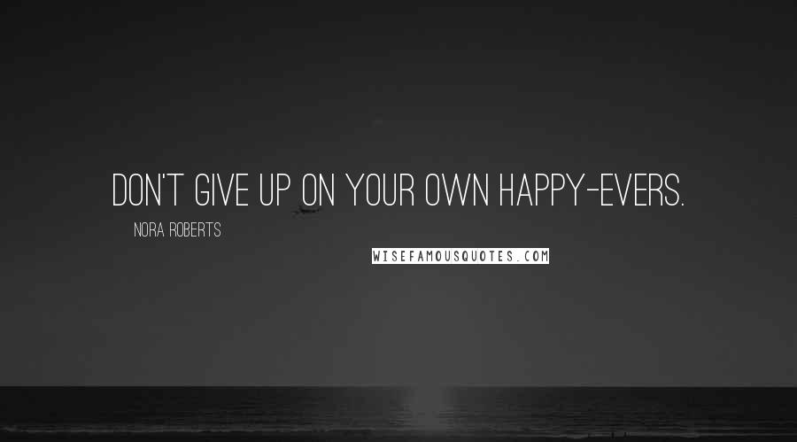 Nora Roberts Quotes: Don't give up on your own happy-evers.