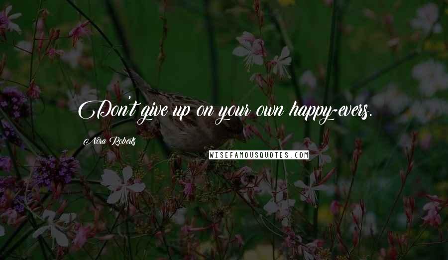 Nora Roberts Quotes: Don't give up on your own happy-evers.