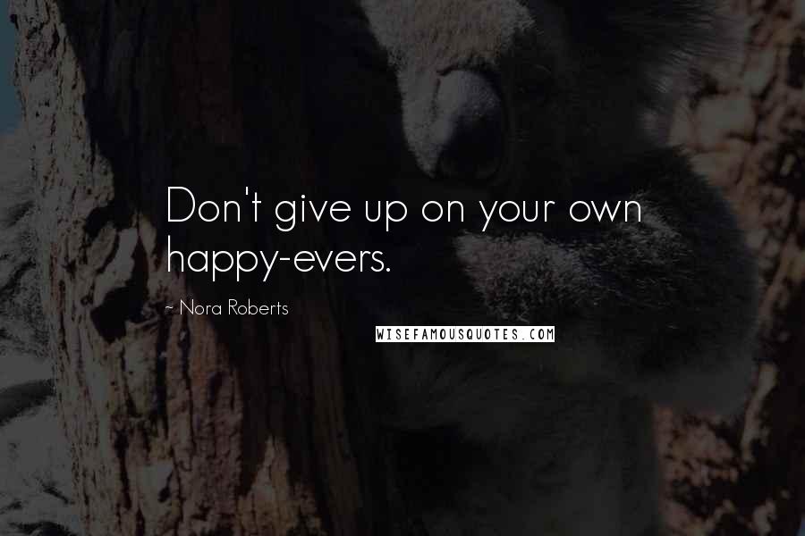 Nora Roberts Quotes: Don't give up on your own happy-evers.