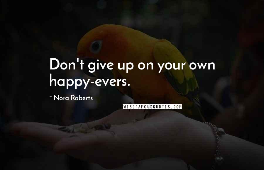 Nora Roberts Quotes: Don't give up on your own happy-evers.