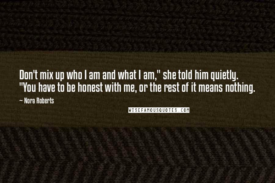 Nora Roberts Quotes: Don't mix up who I am and what I am," she told him quietly. "You have to be honest with me, or the rest of it means nothing.