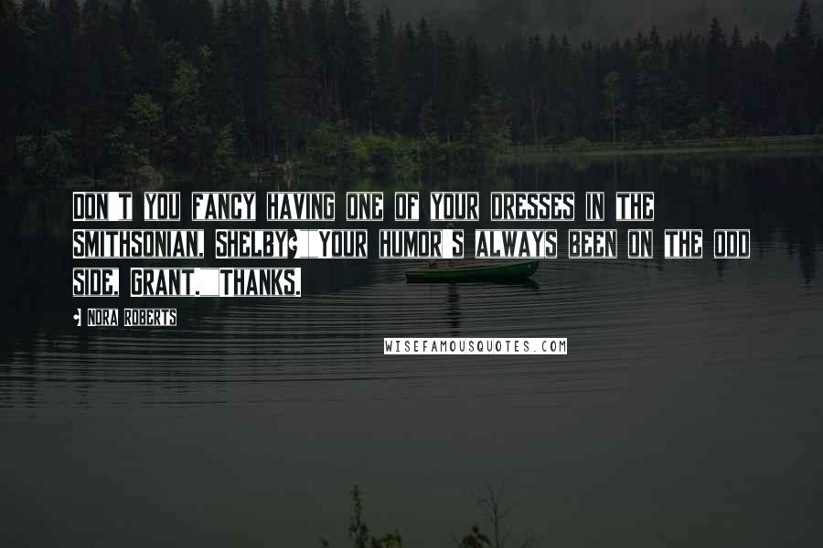 Nora Roberts Quotes: Don't you fancy having one of your dresses in the Smithsonian, Shelby?""Your humor's always been on the odd side, Grant.""Thanks.