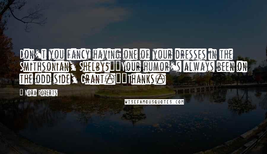 Nora Roberts Quotes: Don't you fancy having one of your dresses in the Smithsonian, Shelby?""Your humor's always been on the odd side, Grant.""Thanks.