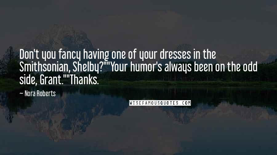 Nora Roberts Quotes: Don't you fancy having one of your dresses in the Smithsonian, Shelby?""Your humor's always been on the odd side, Grant.""Thanks.