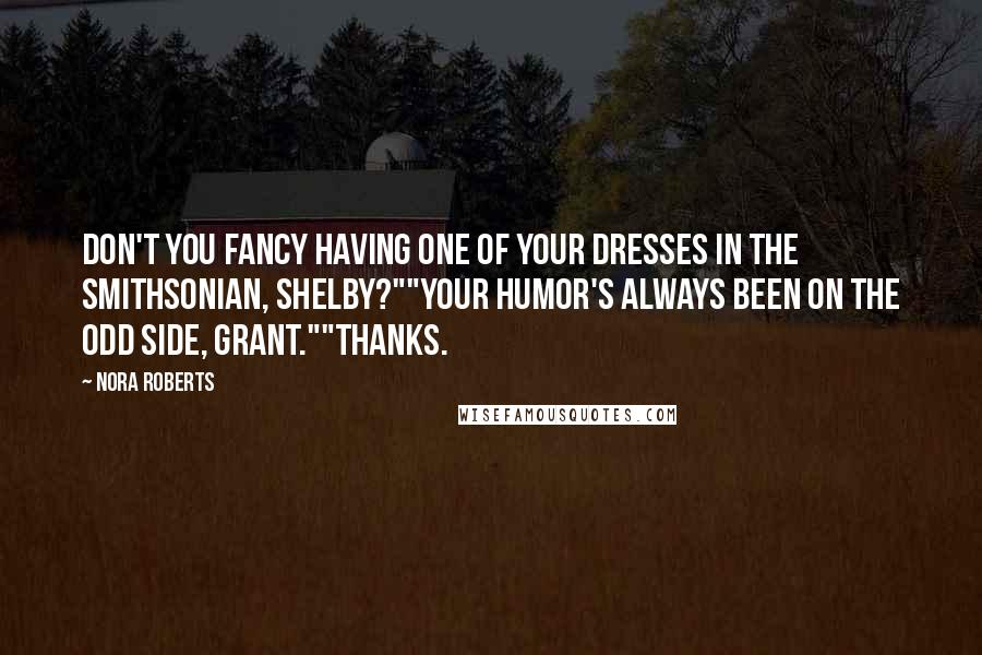 Nora Roberts Quotes: Don't you fancy having one of your dresses in the Smithsonian, Shelby?""Your humor's always been on the odd side, Grant.""Thanks.