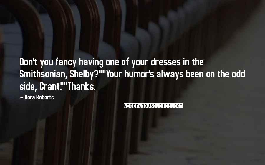 Nora Roberts Quotes: Don't you fancy having one of your dresses in the Smithsonian, Shelby?""Your humor's always been on the odd side, Grant.""Thanks.