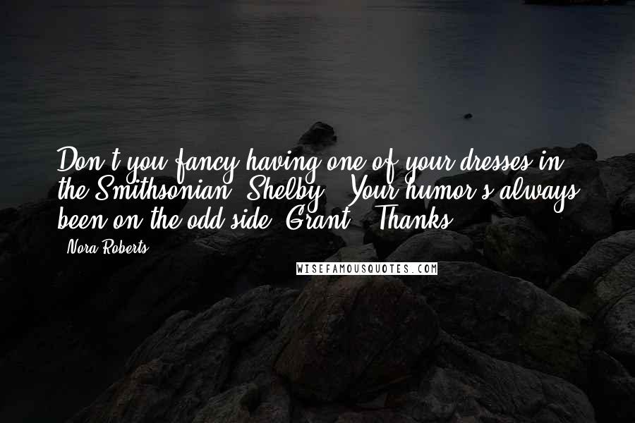 Nora Roberts Quotes: Don't you fancy having one of your dresses in the Smithsonian, Shelby?""Your humor's always been on the odd side, Grant.""Thanks.