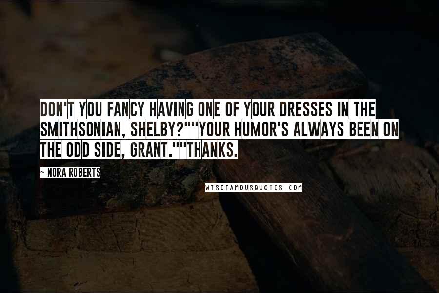 Nora Roberts Quotes: Don't you fancy having one of your dresses in the Smithsonian, Shelby?""Your humor's always been on the odd side, Grant.""Thanks.