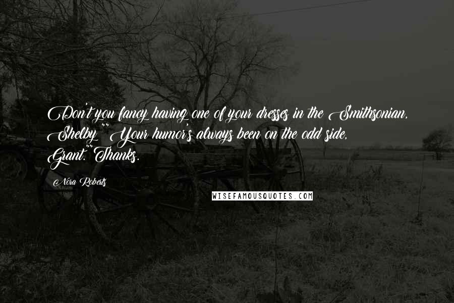 Nora Roberts Quotes: Don't you fancy having one of your dresses in the Smithsonian, Shelby?""Your humor's always been on the odd side, Grant.""Thanks.