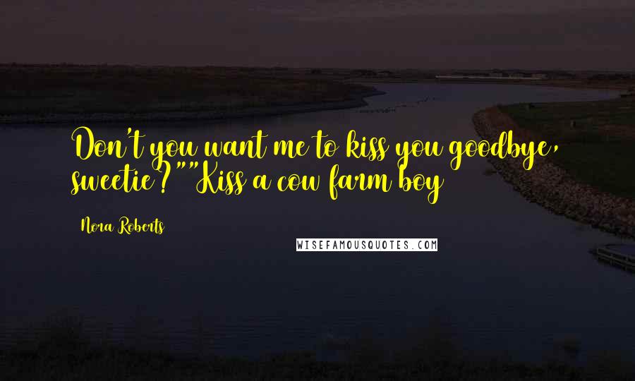 Nora Roberts Quotes: Don't you want me to kiss you goodbye, sweetie?""Kiss a cow farm boy