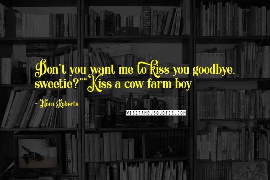 Nora Roberts Quotes: Don't you want me to kiss you goodbye, sweetie?""Kiss a cow farm boy