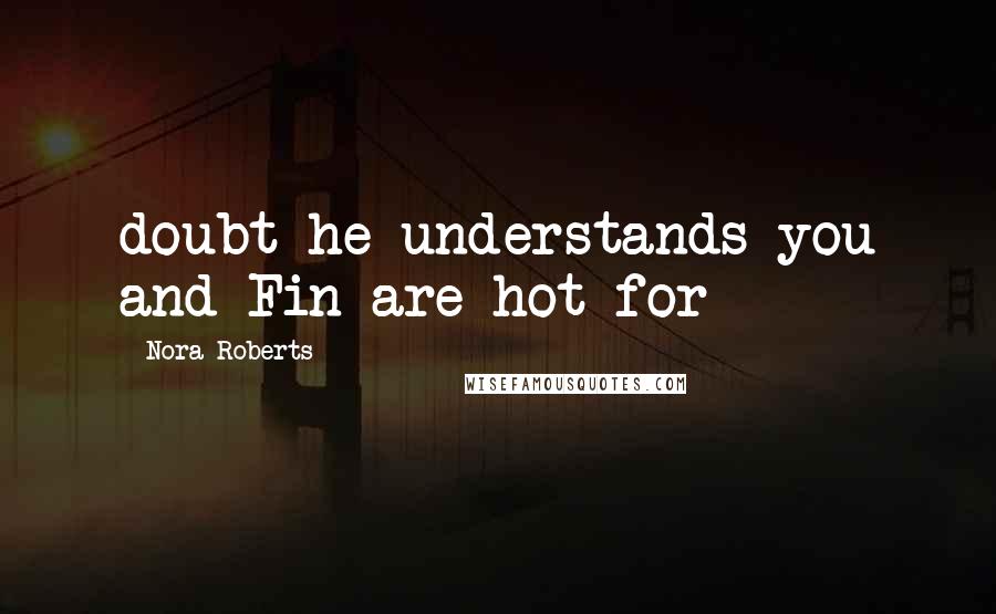 Nora Roberts Quotes: doubt he understands you and Fin are hot for