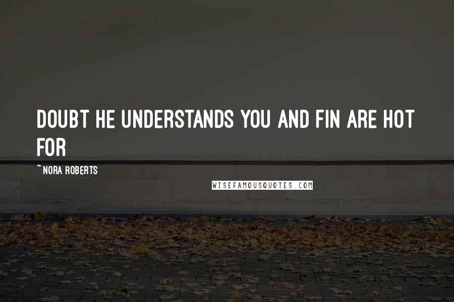 Nora Roberts Quotes: doubt he understands you and Fin are hot for