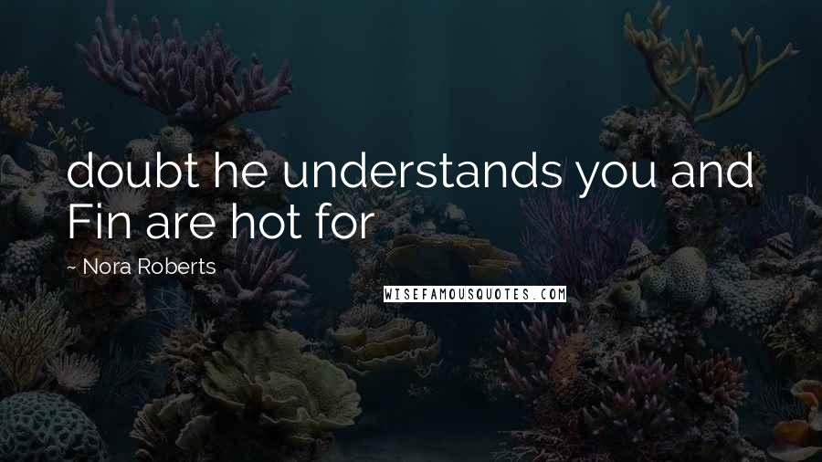 Nora Roberts Quotes: doubt he understands you and Fin are hot for