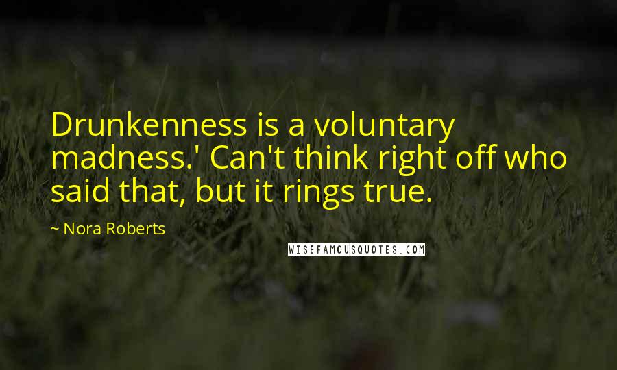 Nora Roberts Quotes: Drunkenness is a voluntary madness.' Can't think right off who said that, but it rings true.