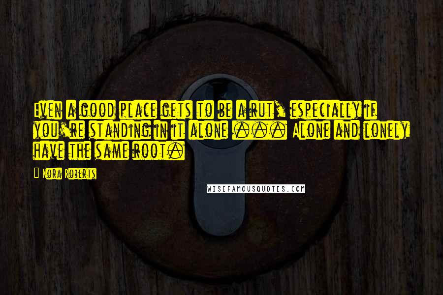 Nora Roberts Quotes: Even a good place gets to be a rut, especially if you're standing in it alone ... Alone and lonely have the same root.