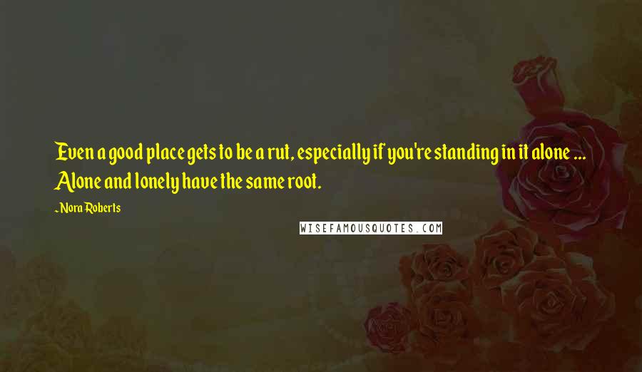 Nora Roberts Quotes: Even a good place gets to be a rut, especially if you're standing in it alone ... Alone and lonely have the same root.