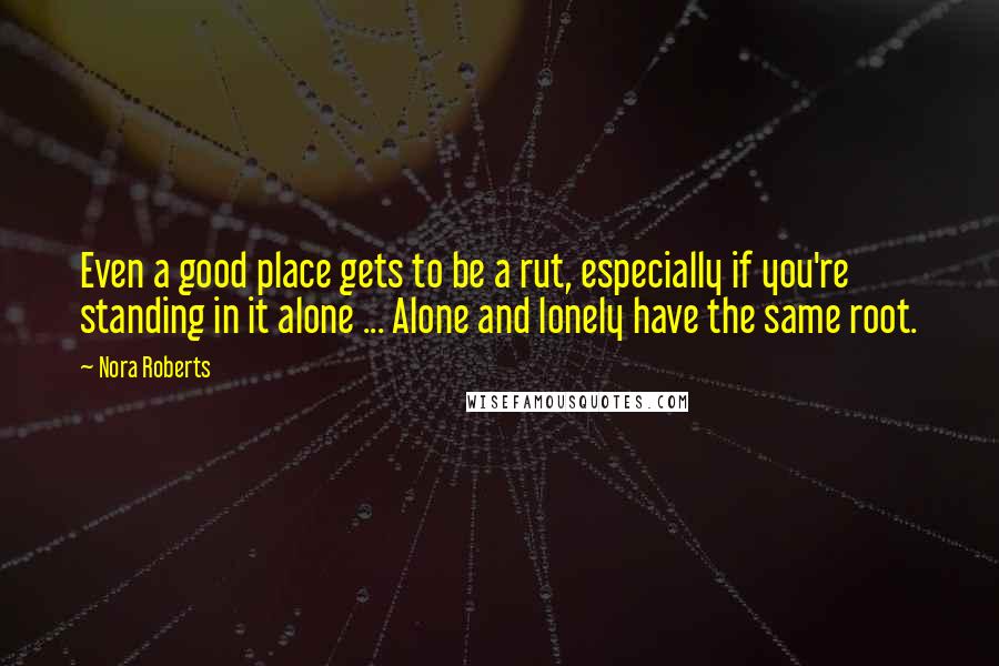 Nora Roberts Quotes: Even a good place gets to be a rut, especially if you're standing in it alone ... Alone and lonely have the same root.