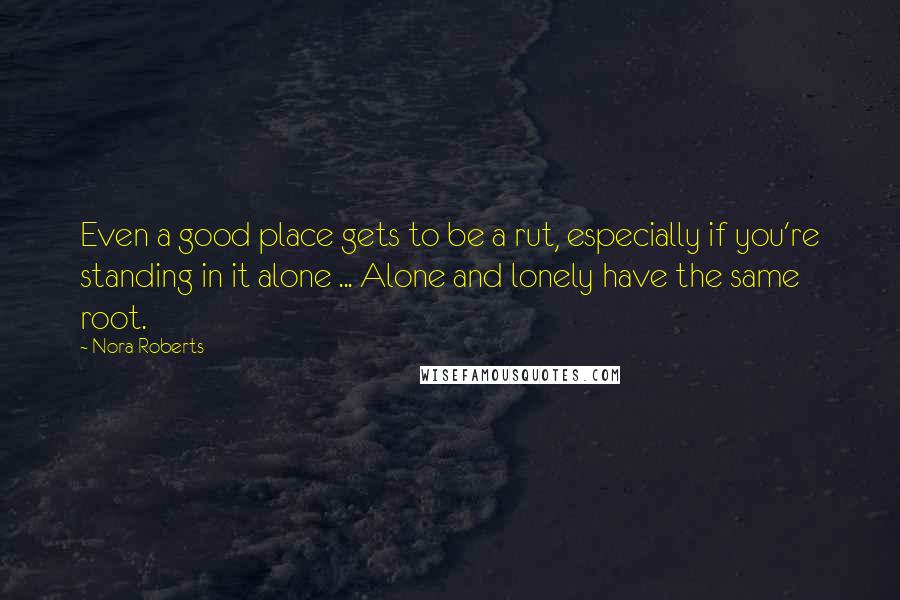 Nora Roberts Quotes: Even a good place gets to be a rut, especially if you're standing in it alone ... Alone and lonely have the same root.