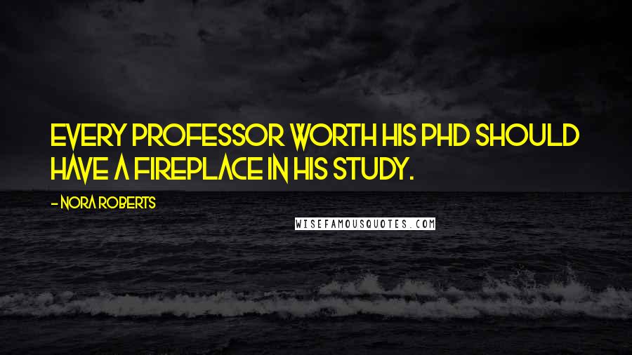 Nora Roberts Quotes: Every professor worth his PhD should have a fireplace in his study.