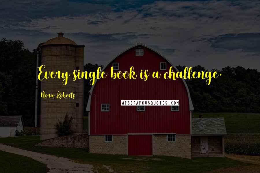 Nora Roberts Quotes: Every single book is a challenge.