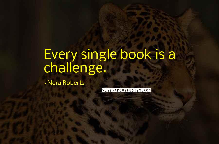 Nora Roberts Quotes: Every single book is a challenge.